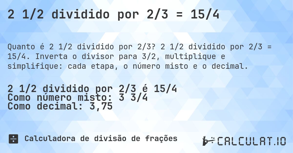 2 1/2 dividido por 2/3 = 15/4. 2 1/2 dividido por 2/3 = 15/4. Inverta o divisor para 3/2, multiplique e simplifique: cada etapa, o número misto e o decimal.