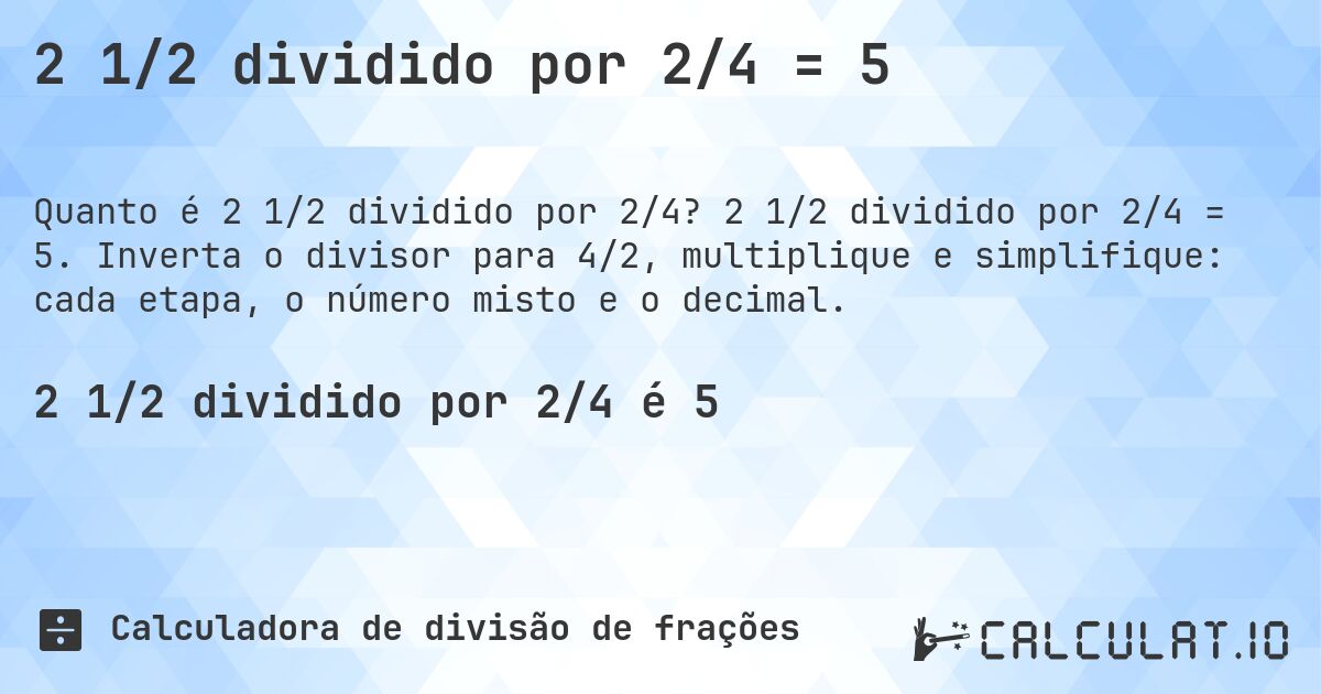 2 1/2 dividido por 2/4 = 5. 2 1/2 dividido por 2/4 = 5. Inverta o divisor para 4/2, multiplique e simplifique: cada etapa, o número misto e o decimal.