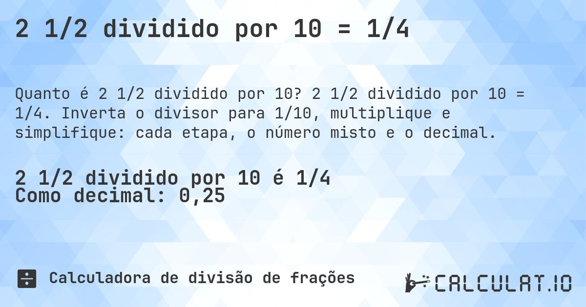2 1/2 dividido por 10 = 1/4. 2 1/2 dividido por 10 = 1/4. Inverta o divisor para 1/10, multiplique e simplifique: cada etapa, o número misto e o decimal.