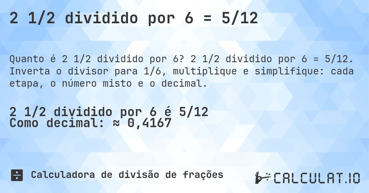 2 1/2 dividido por 6 = 5/12. 2 1/2 dividido por 6 = 5/12. Inverta o divisor para 1/6, multiplique e simplifique: cada etapa, o número misto e o decimal.