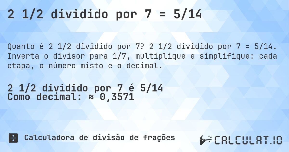 2 1/2 dividido por 7 = 5/14. 2 1/2 dividido por 7 = 5/14. Inverta o divisor para 1/7, multiplique e simplifique: cada etapa, o número misto e o decimal.