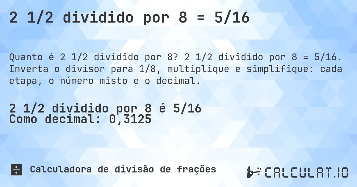 2 1/2 dividido por 8 = 5/16. 2 1/2 dividido por 8 = 5/16. Inverta o divisor para 1/8, multiplique e simplifique: cada etapa, o número misto e o decimal.