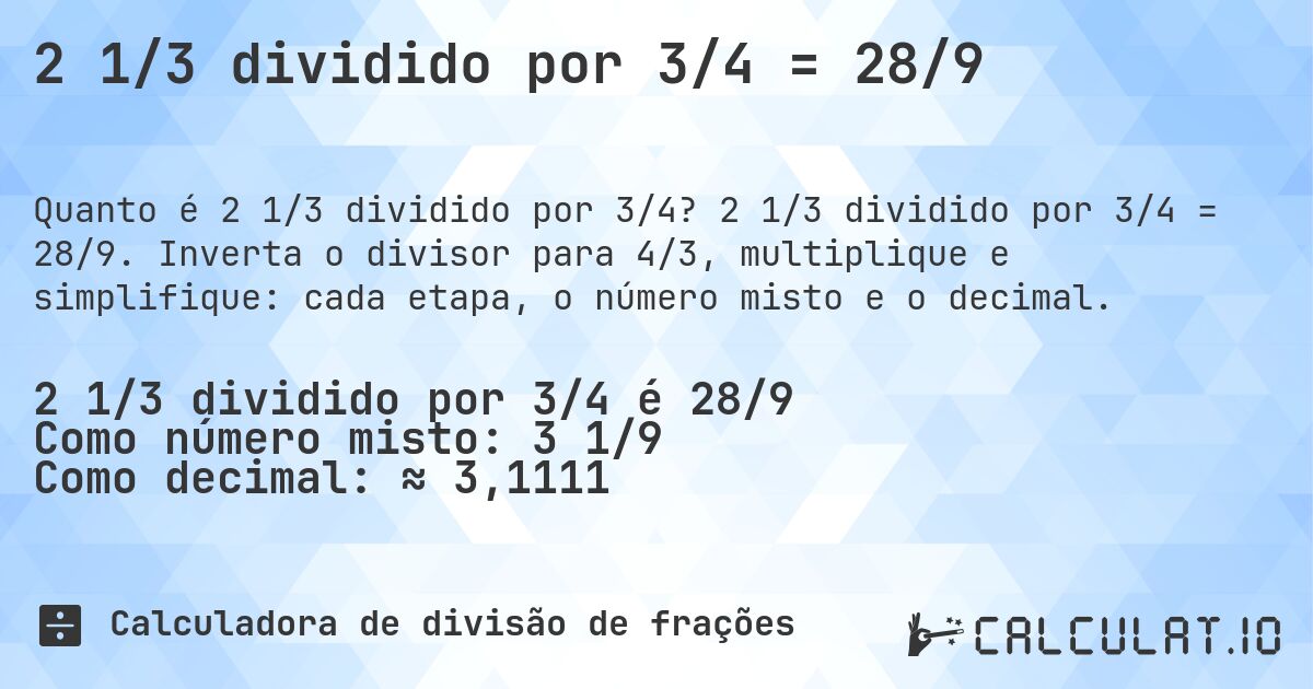 2 1/3 dividido por 3/4 = 28/9. 2 1/3 dividido por 3/4 = 28/9. Inverta o divisor para 4/3, multiplique e simplifique: cada etapa, o número misto e o decimal.
