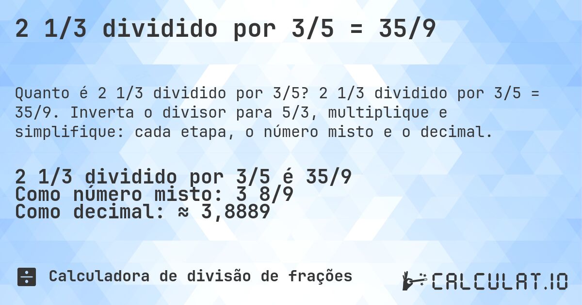 2 1/3 dividido por 3/5 = 35/9. 2 1/3 dividido por 3/5 = 35/9. Inverta o divisor para 5/3, multiplique e simplifique: cada etapa, o número misto e o decimal.