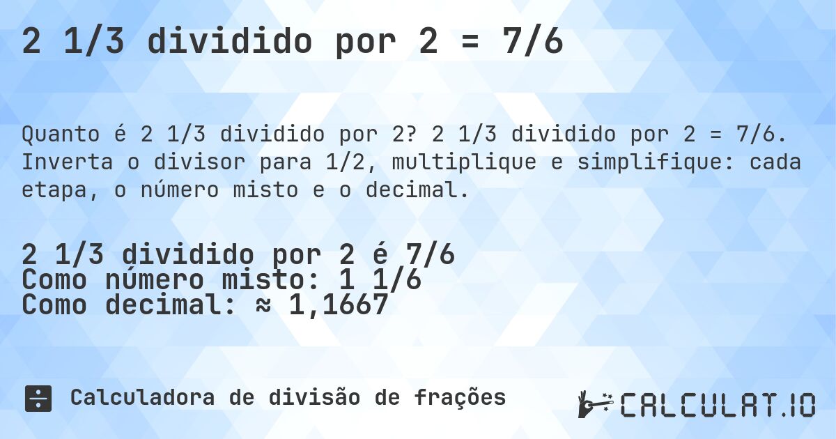 2 1/3 dividido por 2 = 7/6. 2 1/3 dividido por 2 = 7/6. Inverta o divisor para 1/2, multiplique e simplifique: cada etapa, o número misto e o decimal.