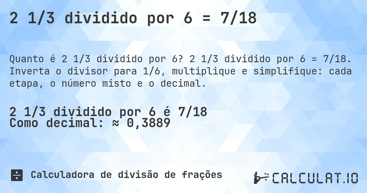 2 1/3 dividido por 6 = 7/18. 2 1/3 dividido por 6 = 7/18. Inverta o divisor para 1/6, multiplique e simplifique: cada etapa, o número misto e o decimal.