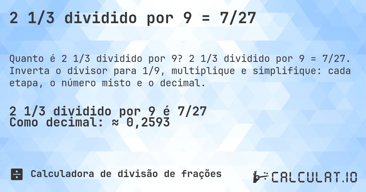 2 1/3 dividido por 9 = 7/27. 2 1/3 dividido por 9 = 7/27. Inverta o divisor para 1/9, multiplique e simplifique: cada etapa, o número misto e o decimal.