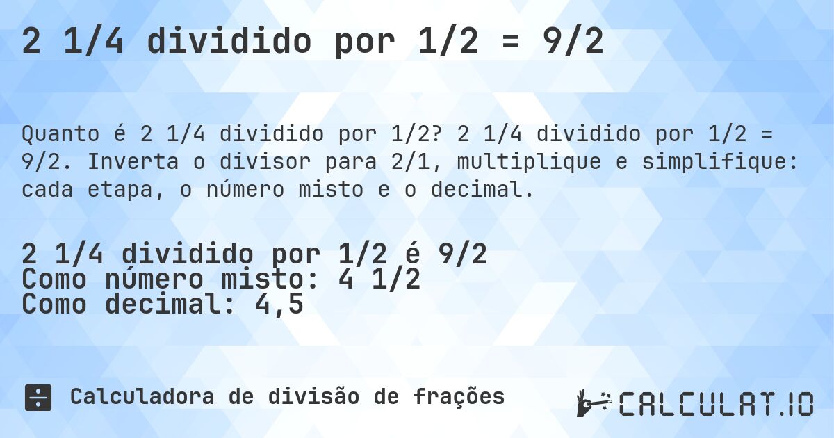 2 1/4 dividido por 1/2 = 9/2. 2 1/4 dividido por 1/2 = 9/2. Inverta o divisor para 2/1, multiplique e simplifique: cada etapa, o número misto e o decimal.