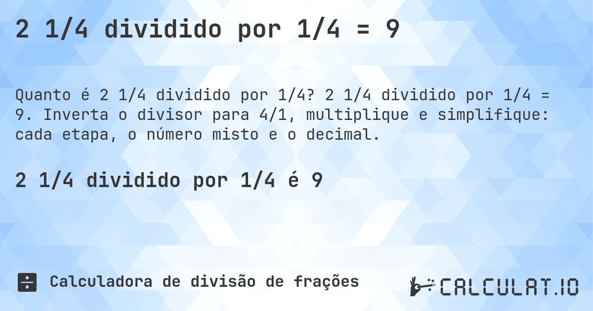 2 1/4 dividido por 1/4 = 9. 2 1/4 dividido por 1/4 = 9. Inverta o divisor para 4/1, multiplique e simplifique: cada etapa, o número misto e o decimal.