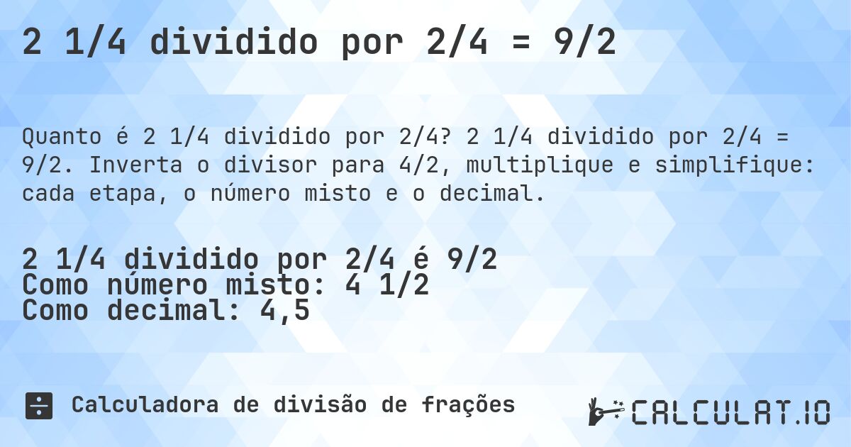 2 1/4 dividido por 2/4 = 9/2. 2 1/4 dividido por 2/4 = 9/2. Inverta o divisor para 4/2, multiplique e simplifique: cada etapa, o número misto e o decimal.