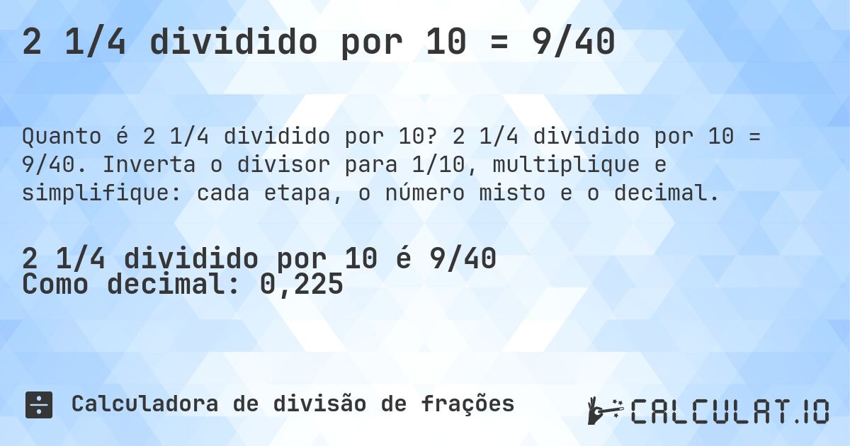 2 1/4 dividido por 10 = 9/40. 2 1/4 dividido por 10 = 9/40. Inverta o divisor para 1/10, multiplique e simplifique: cada etapa, o número misto e o decimal.