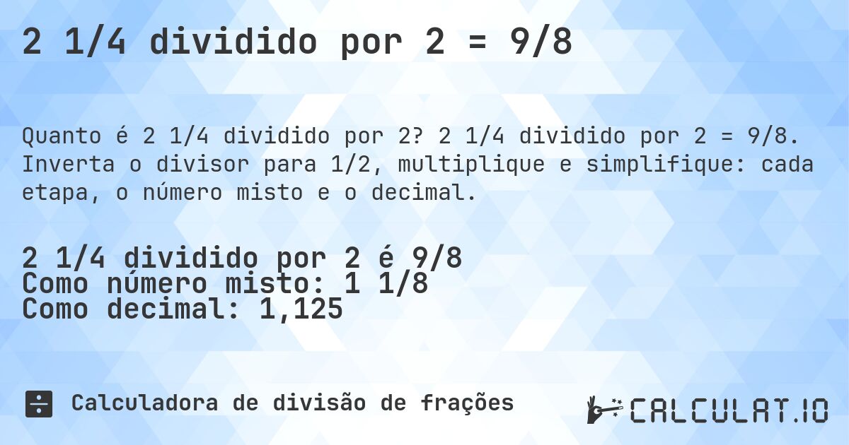 2 1/4 dividido por 2 = 9/8. 2 1/4 dividido por 2 = 9/8. Inverta o divisor para 1/2, multiplique e simplifique: cada etapa, o número misto e o decimal.