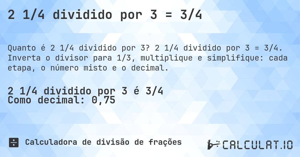 2 1/4 dividido por 3 = 3/4. 2 1/4 dividido por 3 = 3/4. Inverta o divisor para 1/3, multiplique e simplifique: cada etapa, o número misto e o decimal.