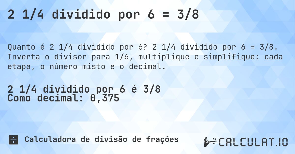 2 1/4 dividido por 6 = 3/8. 2 1/4 dividido por 6 = 3/8. Inverta o divisor para 1/6, multiplique e simplifique: cada etapa, o número misto e o decimal.