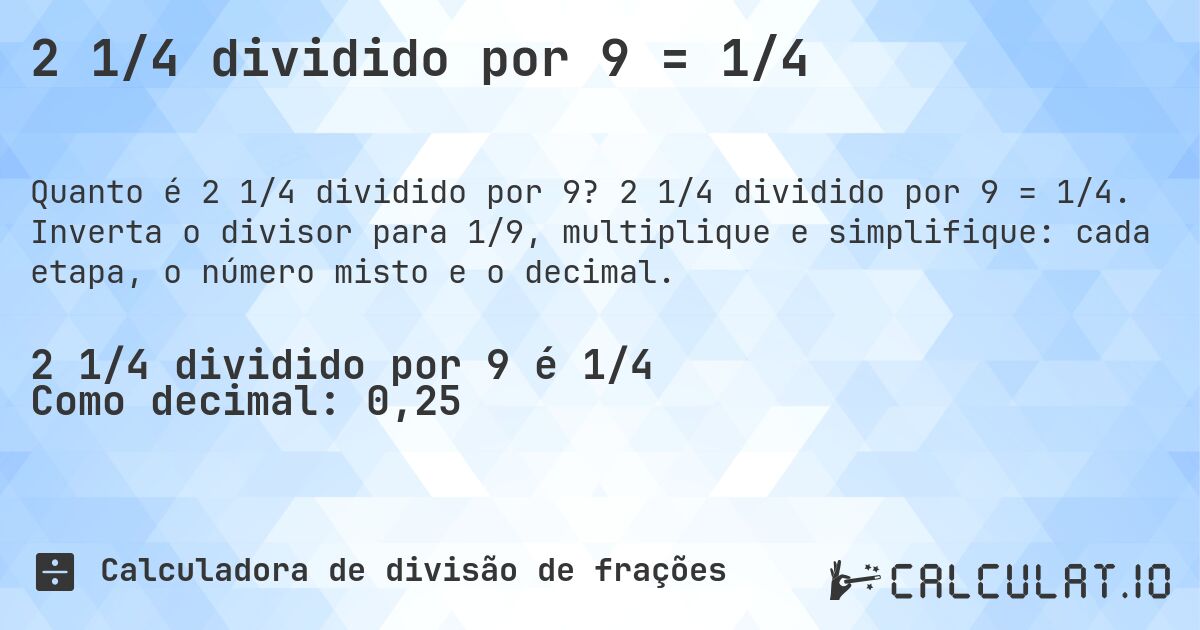 2 1/4 dividido por 9 = 1/4. 2 1/4 dividido por 9 = 1/4. Inverta o divisor para 1/9, multiplique e simplifique: cada etapa, o número misto e o decimal.