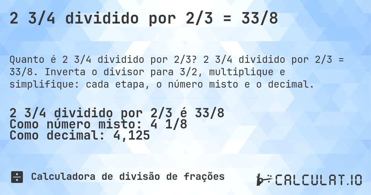 2 3/4 dividido por 2/3 = 33/8. 2 3/4 dividido por 2/3 = 33/8. Inverta o divisor para 3/2, multiplique e simplifique: cada etapa, o número misto e o decimal.