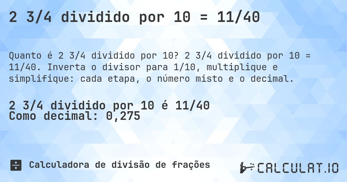 2 3/4 dividido por 10 = 11/40. 2 3/4 dividido por 10 = 11/40. Inverta o divisor para 1/10, multiplique e simplifique: cada etapa, o número misto e o decimal.