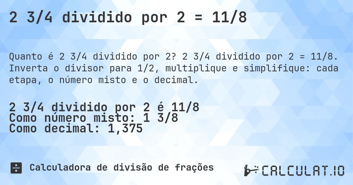 2 3/4 dividido por 2 = 11/8. 2 3/4 dividido por 2 = 11/8. Inverta o divisor para 1/2, multiplique e simplifique: cada etapa, o número misto e o decimal.