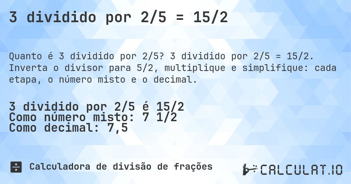 3 dividido por 2/5 = 15/2. 3 dividido por 2/5 = 15/2. Inverta o divisor para 5/2, multiplique e simplifique: cada etapa, o número misto e o decimal.