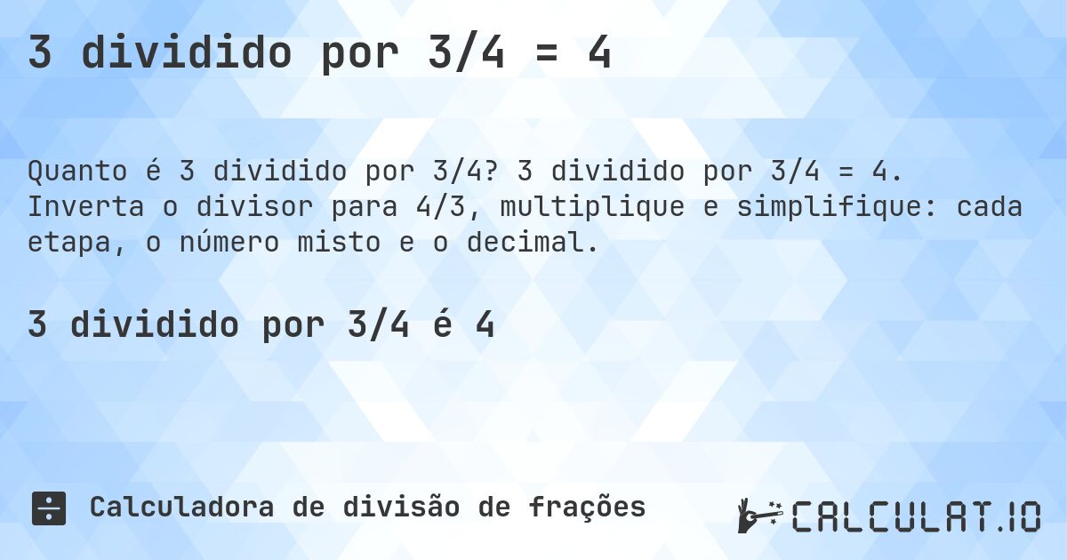 3 dividido por 3/4 = 4. 3 dividido por 3/4 = 4. Inverta o divisor para 4/3, multiplique e simplifique: cada etapa, o número misto e o decimal.