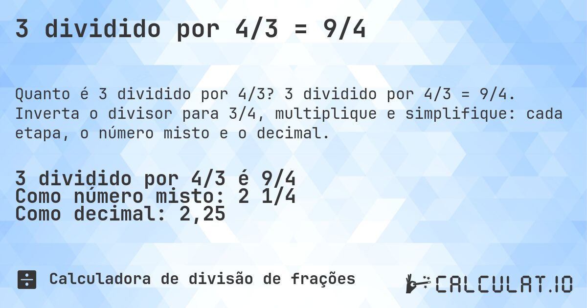 3 dividido por 4/3 = 9/4. 3 dividido por 4/3 = 9/4. Inverta o divisor para 3/4, multiplique e simplifique: cada etapa, o número misto e o decimal.
