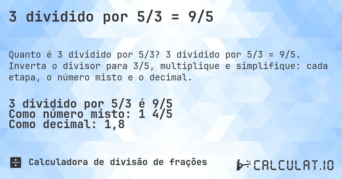 3 dividido por 5/3 = 9/5. 3 dividido por 5/3 = 9/5. Inverta o divisor para 3/5, multiplique e simplifique: cada etapa, o número misto e o decimal.