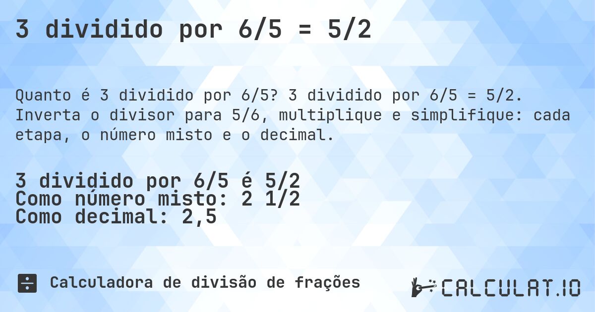 3 dividido por 6/5 = 5/2. 3 dividido por 6/5 = 5/2. Inverta o divisor para 5/6, multiplique e simplifique: cada etapa, o número misto e o decimal.