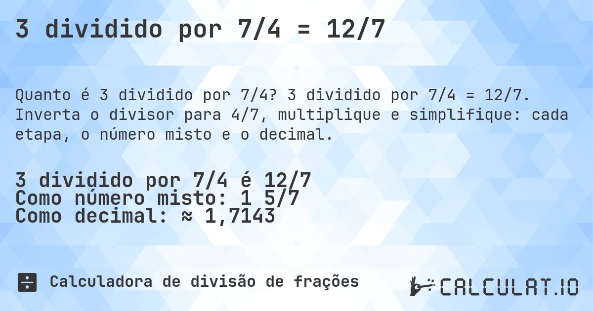 3 dividido por 7/4 = 12/7. 3 dividido por 7/4 = 12/7. Inverta o divisor para 4/7, multiplique e simplifique: cada etapa, o número misto e o decimal.