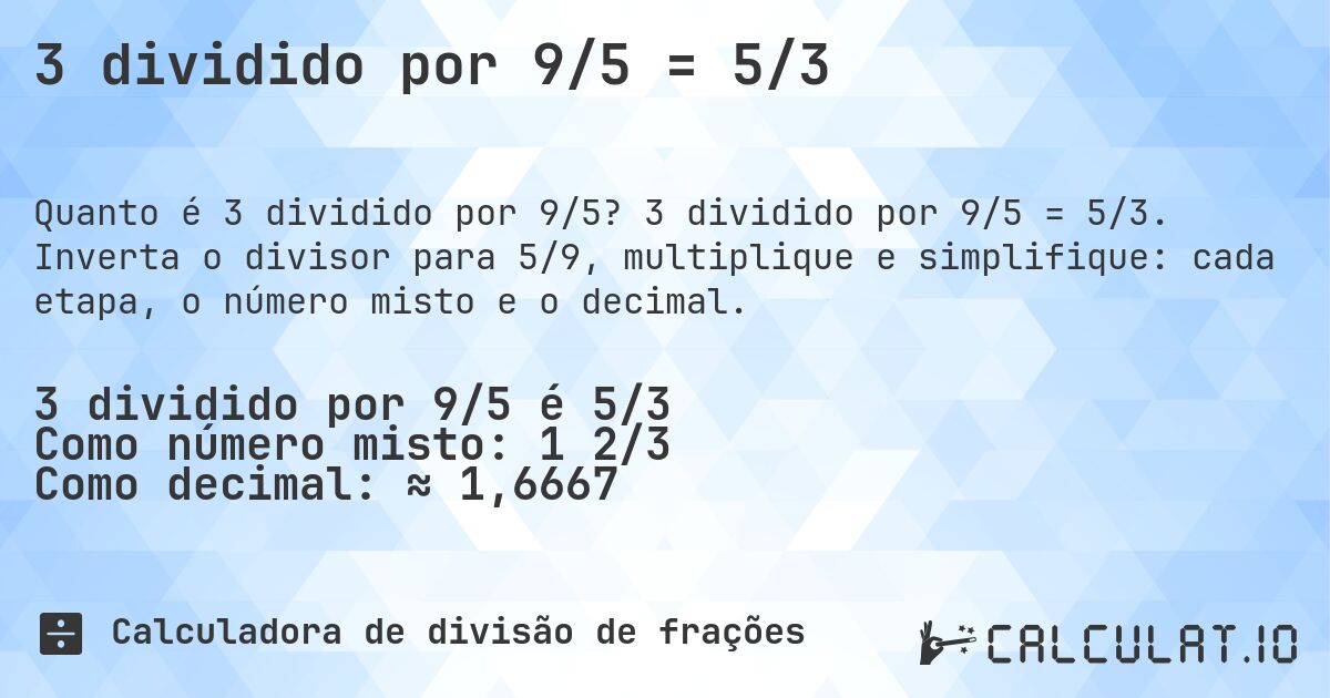 3 dividido por 9/5 = 5/3. 3 dividido por 9/5 = 5/3. Inverta o divisor para 5/9, multiplique e simplifique: cada etapa, o número misto e o decimal.