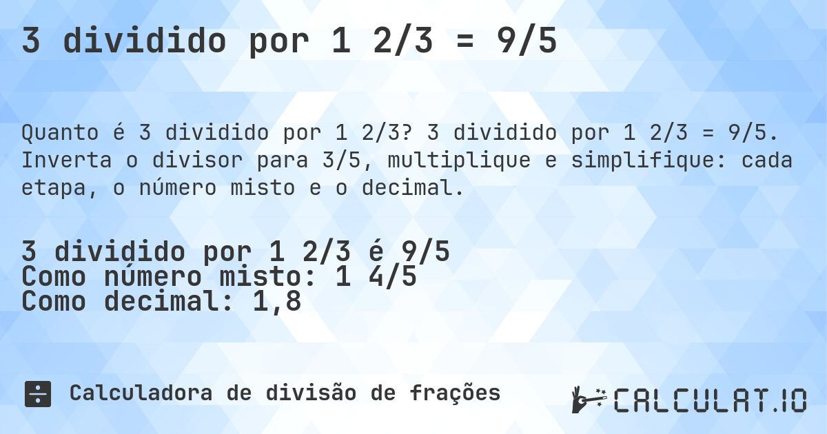 3 dividido por 1 2/3 = 9/5. 3 dividido por 1 2/3 = 9/5. Inverta o divisor para 3/5, multiplique e simplifique: cada etapa, o número misto e o decimal.