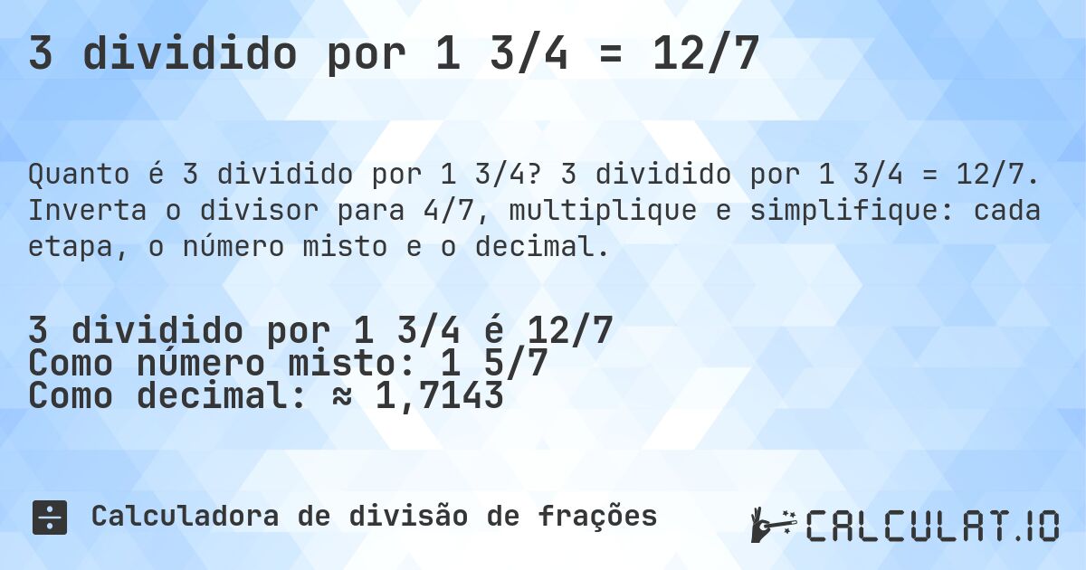 3 dividido por 1 3/4 = 12/7. 3 dividido por 1 3/4 = 12/7. Inverta o divisor para 4/7, multiplique e simplifique: cada etapa, o número misto e o decimal.