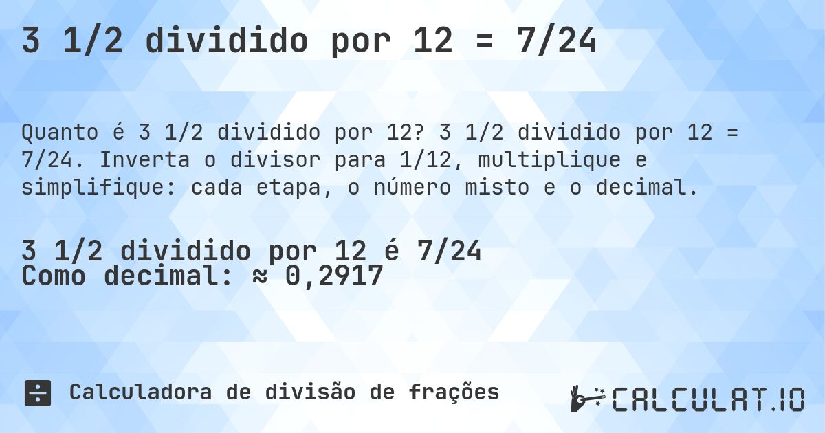 3 1/2 dividido por 12 = 7/24. 3 1/2 dividido por 12 = 7/24. Inverta o divisor para 1/12, multiplique e simplifique: cada etapa, o número misto e o decimal.