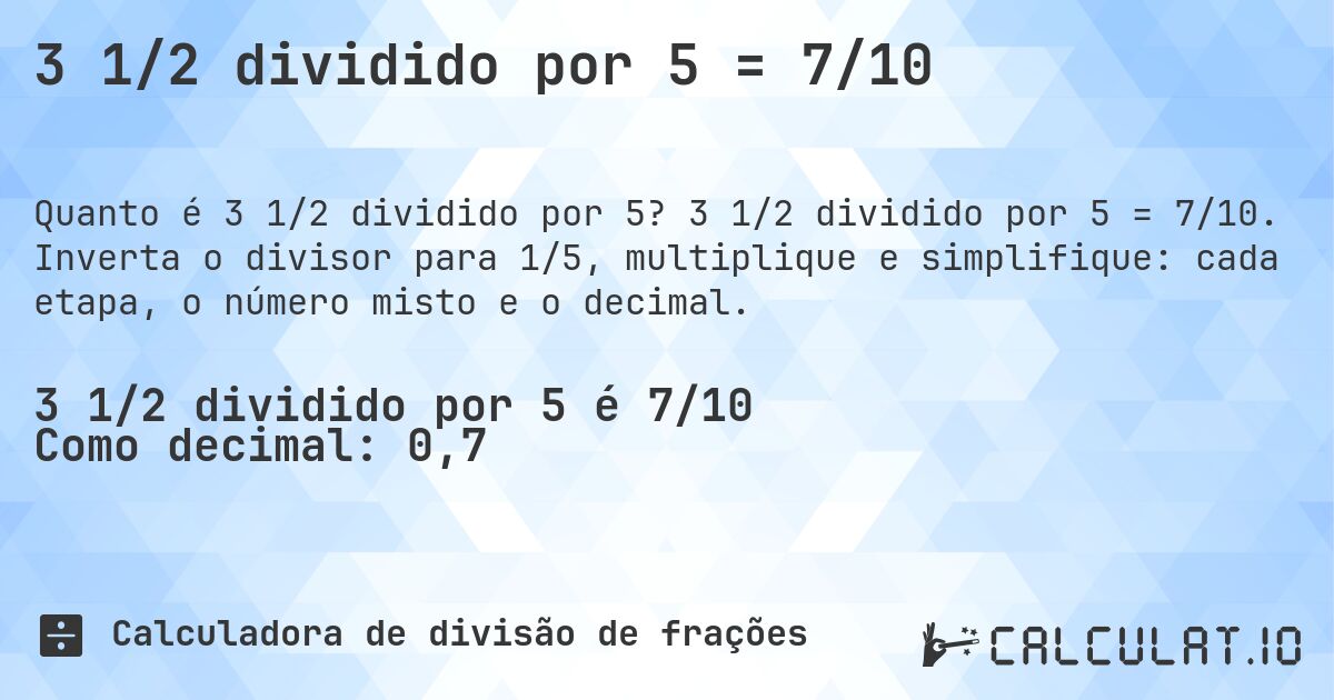 3 1/2 dividido por 5 = 7/10. 3 1/2 dividido por 5 = 7/10. Inverta o divisor para 1/5, multiplique e simplifique: cada etapa, o número misto e o decimal.