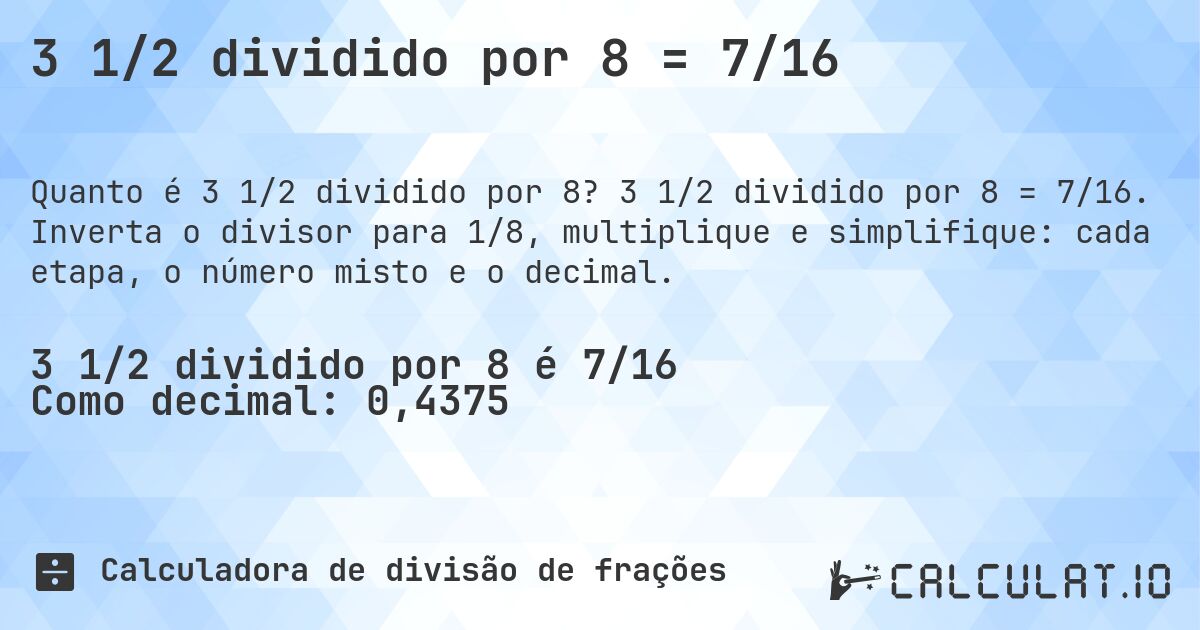 3 1/2 dividido por 8 = 7/16. 3 1/2 dividido por 8 = 7/16. Inverta o divisor para 1/8, multiplique e simplifique: cada etapa, o número misto e o decimal.