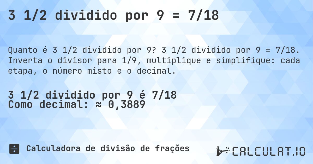 3 1/2 dividido por 9 = 7/18. 3 1/2 dividido por 9 = 7/18. Inverta o divisor para 1/9, multiplique e simplifique: cada etapa, o número misto e o decimal.