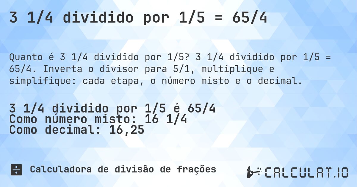 3 1/4 dividido por 1/5 = 65/4. 3 1/4 dividido por 1/5 = 65/4. Inverta o divisor para 5/1, multiplique e simplifique: cada etapa, o número misto e o decimal.