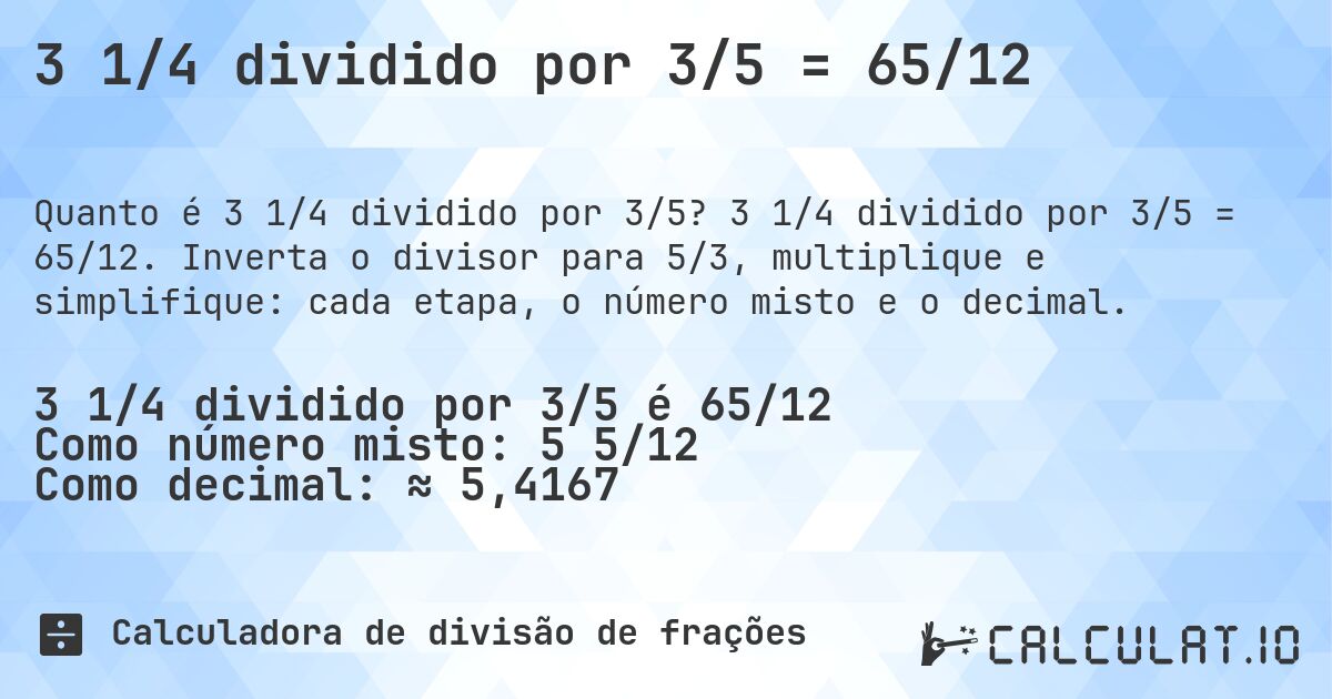 3 1/4 dividido por 3/5 = 65/12. 3 1/4 dividido por 3/5 = 65/12. Inverta o divisor para 5/3, multiplique e simplifique: cada etapa, o número misto e o decimal.