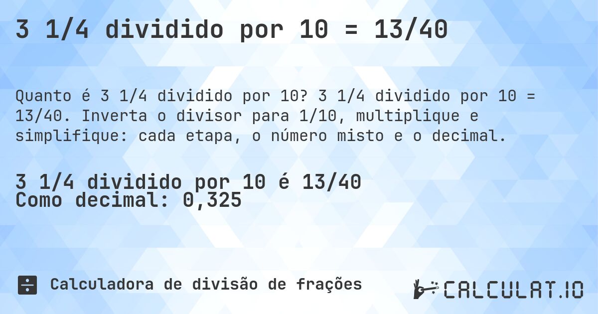 3 1/4 dividido por 10 = 13/40. 3 1/4 dividido por 10 = 13/40. Inverta o divisor para 1/10, multiplique e simplifique: cada etapa, o número misto e o decimal.
