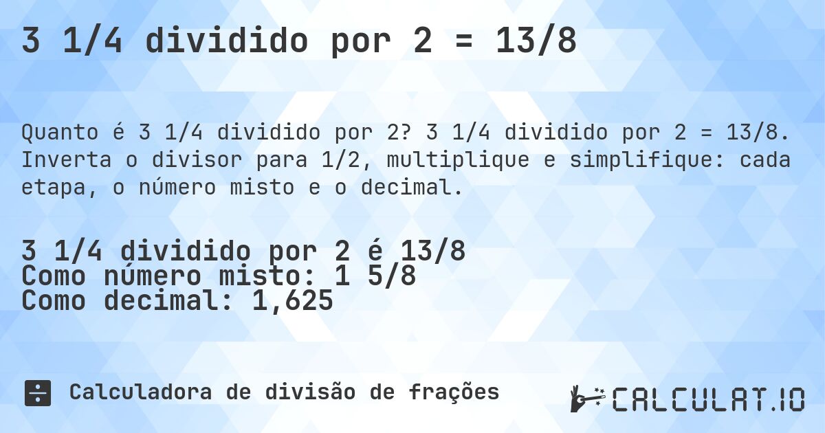 3 1/4 dividido por 2 = 13/8. 3 1/4 dividido por 2 = 13/8. Inverta o divisor para 1/2, multiplique e simplifique: cada etapa, o número misto e o decimal.