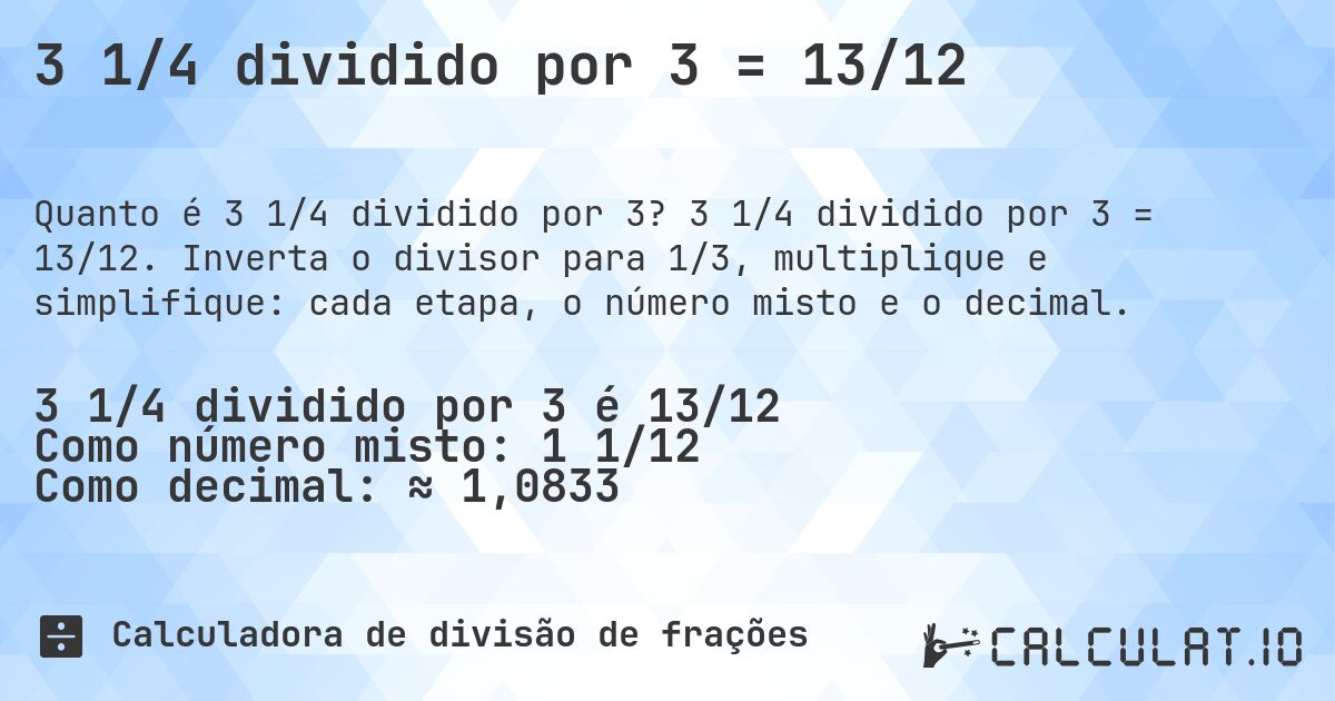 3 1/4 dividido por 3 = 13/12. 3 1/4 dividido por 3 = 13/12. Inverta o divisor para 1/3, multiplique e simplifique: cada etapa, o número misto e o decimal.