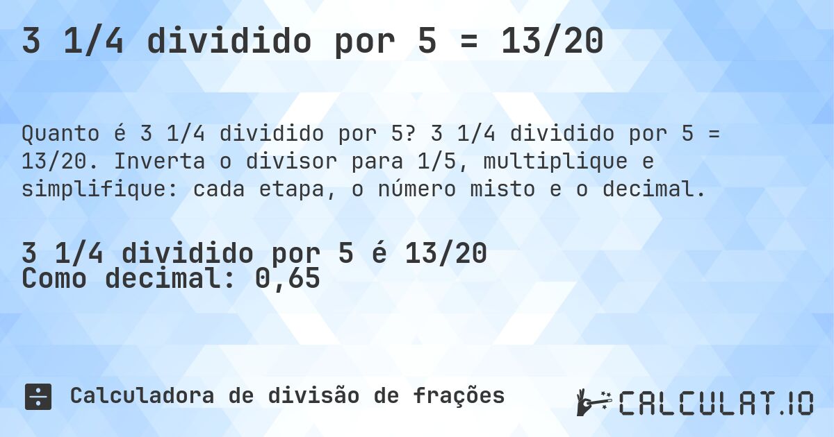 3 1/4 dividido por 5 = 13/20. 3 1/4 dividido por 5 = 13/20. Inverta o divisor para 1/5, multiplique e simplifique: cada etapa, o número misto e o decimal.