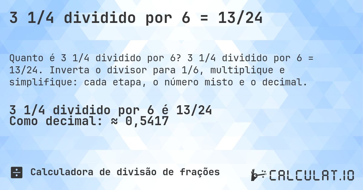 3 1/4 dividido por 6 = 13/24. 3 1/4 dividido por 6 = 13/24. Inverta o divisor para 1/6, multiplique e simplifique: cada etapa, o número misto e o decimal.