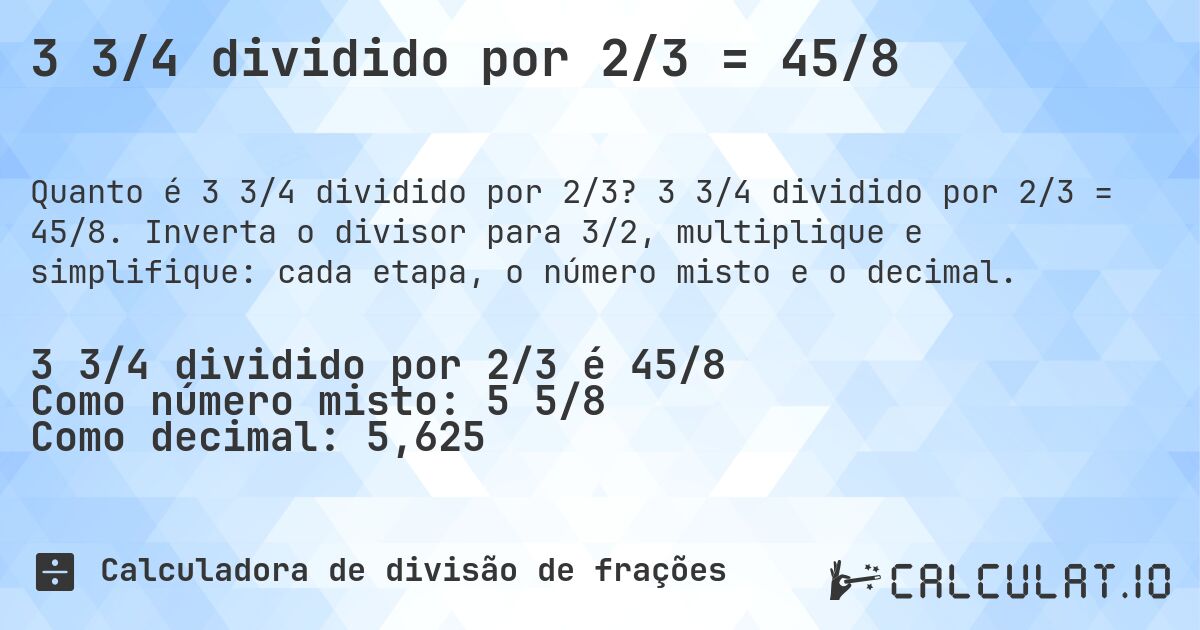 3 3/4 dividido por 2/3 = 45/8. 3 3/4 dividido por 2/3 = 45/8. Inverta o divisor para 3/2, multiplique e simplifique: cada etapa, o número misto e o decimal.