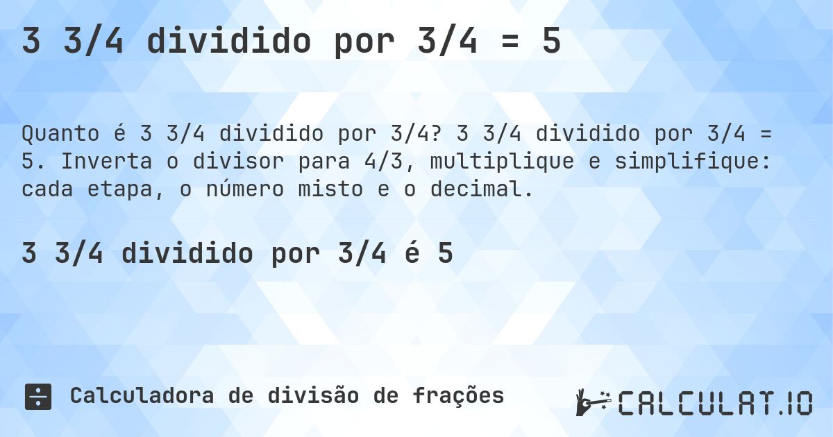 3 3/4 dividido por 3/4 = 5. 3 3/4 dividido por 3/4 = 5. Inverta o divisor para 4/3, multiplique e simplifique: cada etapa, o número misto e o decimal.
