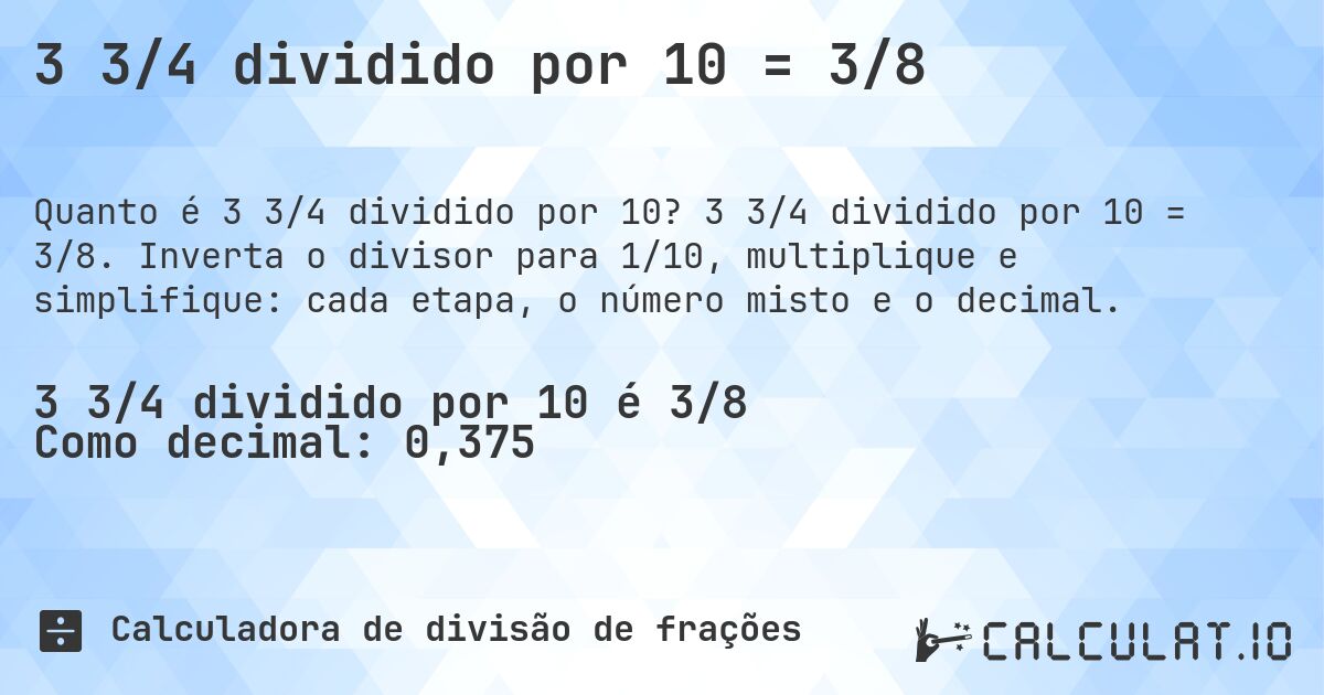 3 3/4 dividido por 10 = 3/8. 3 3/4 dividido por 10 = 3/8. Inverta o divisor para 1/10, multiplique e simplifique: cada etapa, o número misto e o decimal.