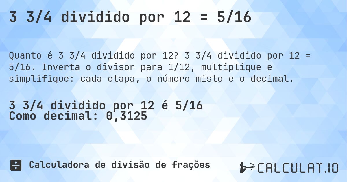 3 3/4 dividido por 12 = 5/16. 3 3/4 dividido por 12 = 5/16. Inverta o divisor para 1/12, multiplique e simplifique: cada etapa, o número misto e o decimal.