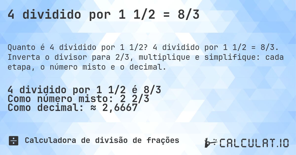 4 dividido por 1 1/2 = 8/3. 4 dividido por 1 1/2 = 8/3. Inverta o divisor para 2/3, multiplique e simplifique: cada etapa, o número misto e o decimal.