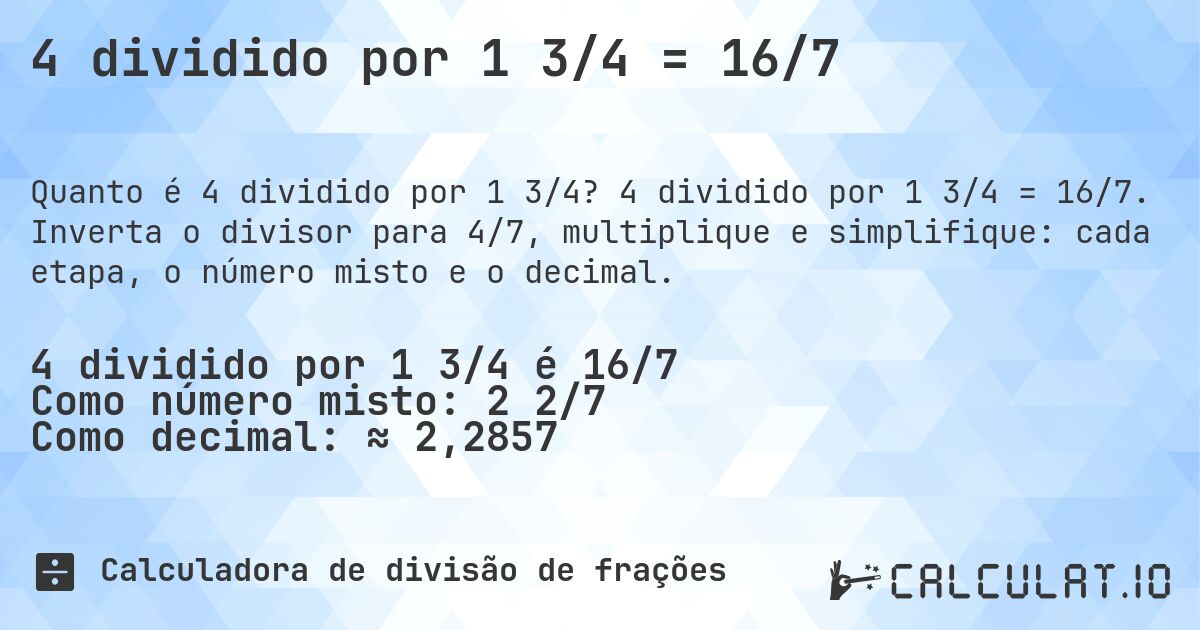 4 dividido por 1 3/4 = 16/7. 4 dividido por 1 3/4 = 16/7. Inverta o divisor para 4/7, multiplique e simplifique: cada etapa, o número misto e o decimal.