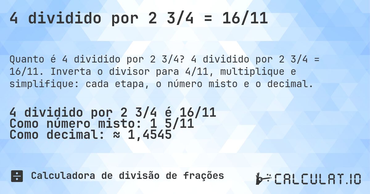 4 dividido por 2 3/4 = 16/11. 4 dividido por 2 3/4 = 16/11. Inverta o divisor para 4/11, multiplique e simplifique: cada etapa, o número misto e o decimal.