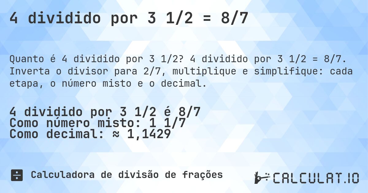 4 dividido por 3 1/2 = 8/7. 4 dividido por 3 1/2 = 8/7. Inverta o divisor para 2/7, multiplique e simplifique: cada etapa, o número misto e o decimal.